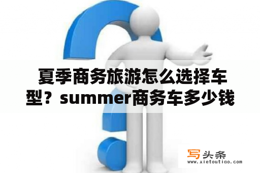  夏季商务旅游怎么选择车型？summer商务车多少钱？