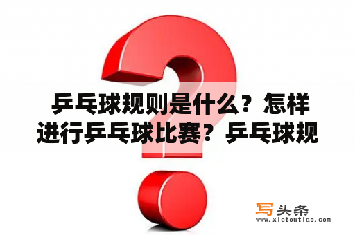  乒乓球规则是什么？怎样进行乒乓球比赛？乒乓球规则，乒乓球比赛，球拍，发球，得分