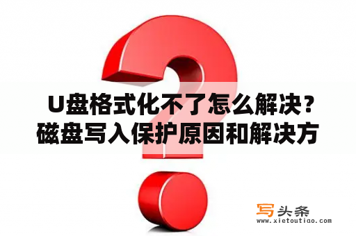  U盘格式化不了怎么解决？磁盘写入保护原因和解决方法详解