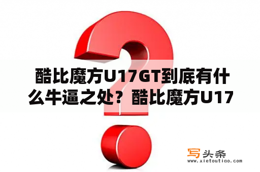  酷比魔方U17GT到底有什么牛逼之处？酷比魔方U17GT，是一款备受关注的平板电脑，其性能和体验都获得了用户的好评。这款平板电脑采用7英寸高清屏幕，分辨率达到1024x600，让用户可以更加清晰地看到电影和游戏画面。