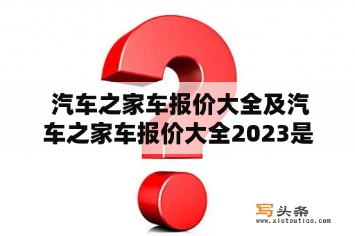  汽车之家车报价大全及汽车之家车报价大全2023是否可靠？