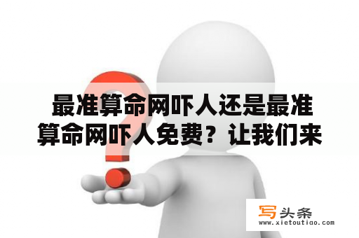  最准算命网吓人还是最准算命网吓人免费？让我们来了解一下