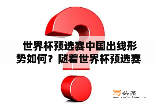  世界杯预选赛中国出线形势如何？随着世界杯预选赛的进行，中国国家足球队的表现备受关注。在亚洲区40支球队中，只有4支能获得直接晋级资格，而中国队则被视为争夺这一资格的强有力竞争者之一。那么，中国出线形势如何呢？