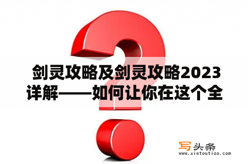  剑灵攻略及剑灵攻略2023详解——如何让你在这个全新版本中更好的游戏体验？