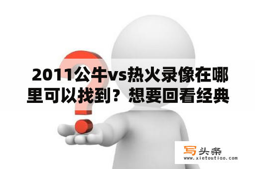  2011公牛vs热火录像在哪里可以找到？想要回看经典比赛怎么办？