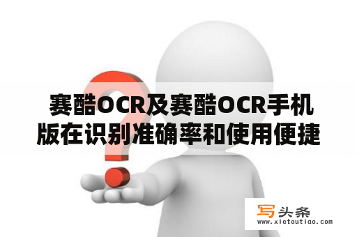  赛酷OCR及赛酷OCR手机版在识别准确率和使用便捷性方面的优劣比较？