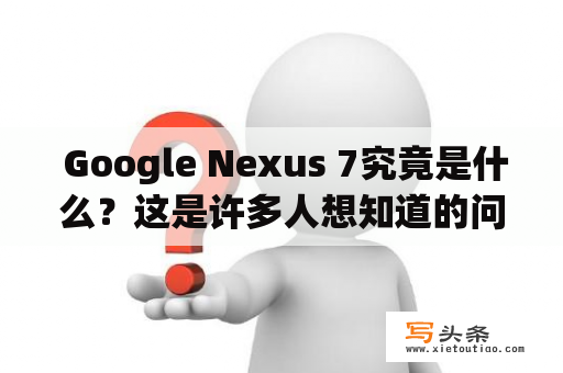  Google Nexus 7究竟是什么？这是许多人想知道的问题。Google Nexus是一个由Google推出的一系列Android智能手机和平板电脑的品牌。