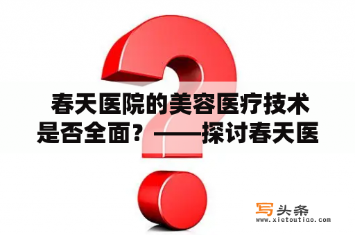  春天医院的美容医疗技术是否全面？——探讨春天医院美容医院的专业性和实力