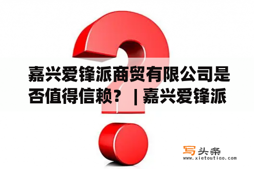  嘉兴爱锋派商贸有限公司是否值得信赖？ | 嘉兴爱锋派商贸有限公司 | 嘉兴爱锋派商贸有限公司怎么样