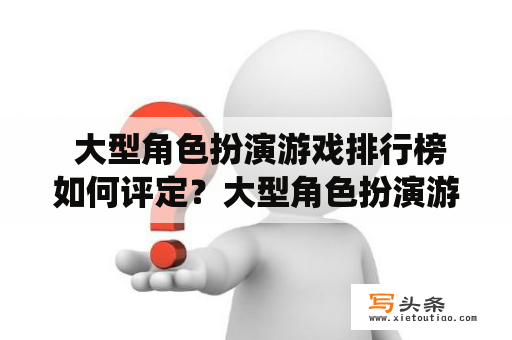  大型角色扮演游戏排行榜如何评定？大型角色扮演游戏是一种以玩家扮演虚构角色，进入虚拟世界进行冒险、探索和剧情发展的游戏类型，这类游戏通常拥有庞大的游戏世界、复杂的剧情和角色设定、多样的职业和技能系统、丰富的装备和物品、可自由发展的角色属性和社交互动等特点。那么，如何评定大型角色扮演游戏的排行呢？