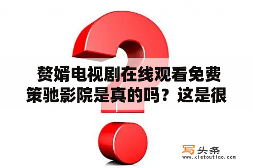  赘婿电视剧在线观看免费策驰影院是真的吗？这是很多电视剧迷关心的问题。据悉，赘婿电视剧在策驰影院上可以在线观看免费。但是，很多人对于这种方式的合法性存在疑虑。那么，赘婿电视剧在线观看免费策驰影院是否合法呢？