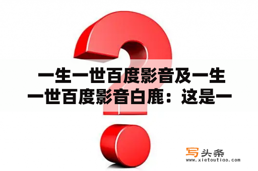  一生一世百度影音及一生一世百度影音白鹿：这是一段怎样的爱情故事？