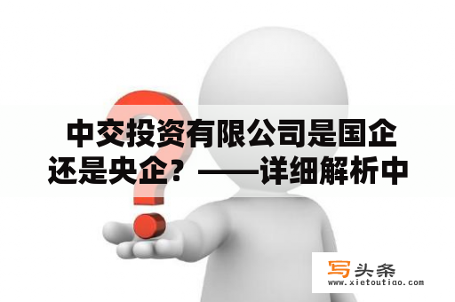  中交投资有限公司是国企还是央企？——详细解析中交投资有限公司的性质