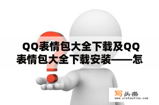  QQ表情包大全下载及QQ表情包大全下载安装——怎么获取最全的QQ表情包？