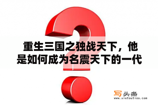  重生三国之独战天下，他是如何成为名震天下的一代武将的？