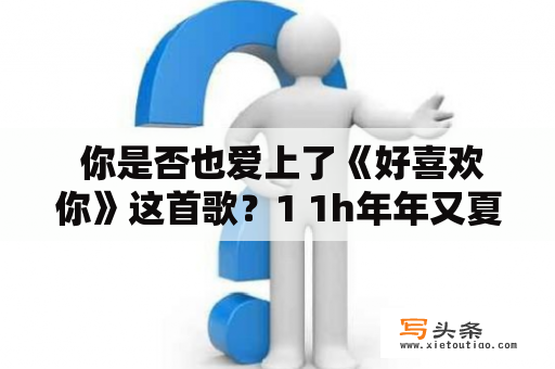  你是否也爱上了《好喜欢你》这首歌？1 1h年年又夏及好喜欢你呐宿年，让我们一起来探究这首歌背后的故事吧！