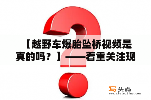  【越野车爆胎坠桥视频是真的吗？】——着重关注现实问题，探究事件真相