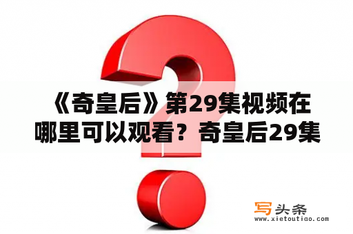  《奇皇后》第29集视频在哪里可以观看？奇皇后29集和其他集数的剧情发展非常吸引观众，然而，有些观众可能因为各种原因无法通过电视或网络平台观看到该剧。那么，奇皇后29集视频在哪里可以免费观看呢？