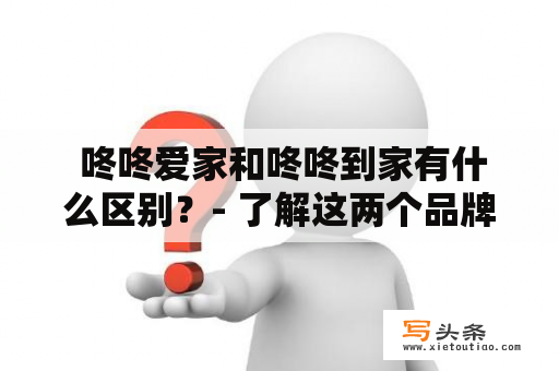  咚咚爱家和咚咚到家有什么区别？- 了解这两个品牌的权威指南