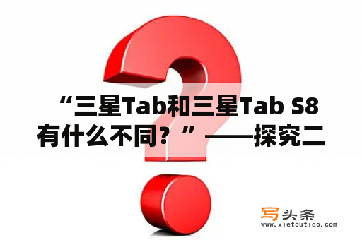  “三星Tab和三星Tab S8有什么不同？”——探究二者区别