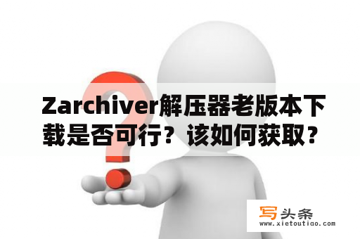  Zarchiver解压器老版本下载是否可行？该如何获取？