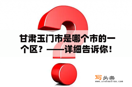  甘肃玉门市是哪个市的一个区？——详细告诉你！