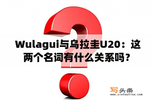  Wulagui与乌拉圭U20：这两个名词有什么关系吗？