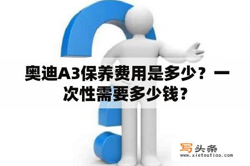  奥迪A3保养费用是多少？一次性需要多少钱？