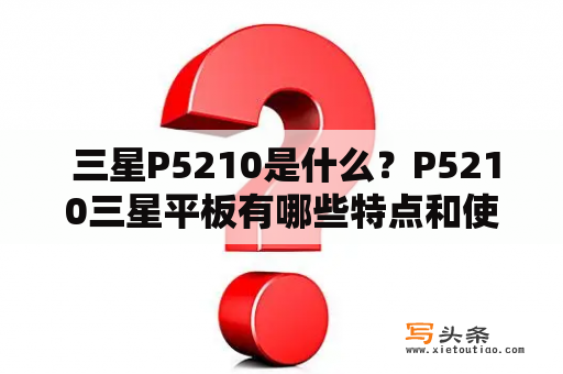  三星P5210是什么？P5210三星平板有哪些特点和使用技巧？