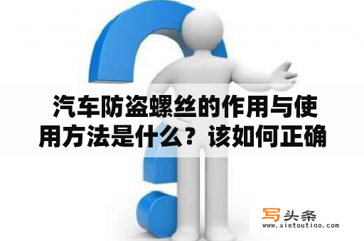  汽车防盗螺丝的作用与使用方法是什么？该如何正确拆卸？