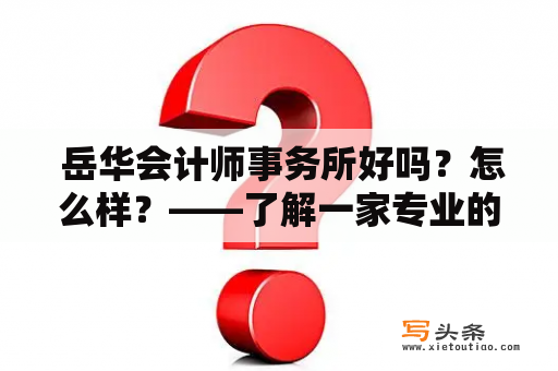  岳华会计师事务所好吗？怎么样？——了解一家专业的会计事务所