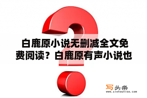  白鹿原小说无删减全文免费阅读？白鹿原有声小说也可以听？想要了解这部经典作品，不妨来看看下面这篇介绍吧！