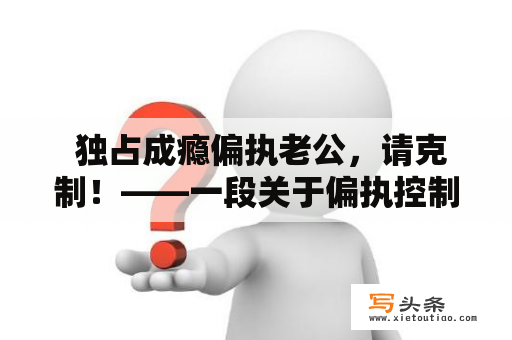  独占成瘾偏执老公，请克制！——一段关于偏执控制欲的爱情故事