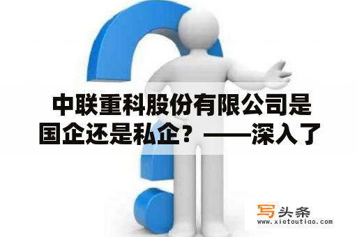  中联重科股份有限公司是国企还是私企？——深入了解中联重科的性质和背景