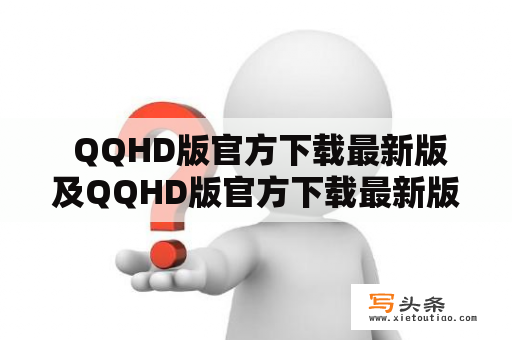  QQHD版官方下载最新版及QQHD版官方下载最新版2023值得信赖吗？该如何下载？