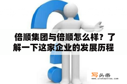  倍顺集团与倍顺怎么样？了解一下这家企业的发展历程、业务范围和口碑！