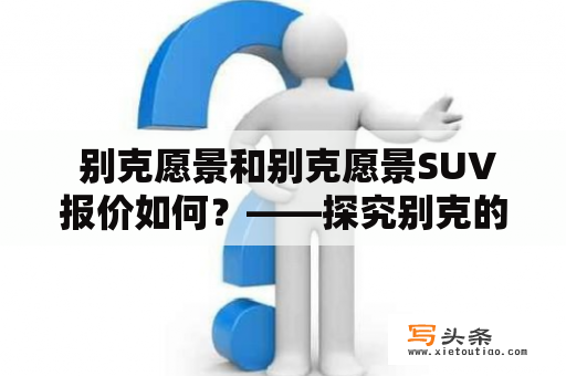  别克愿景和别克愿景SUV报价如何？——探究别克的未来车型发展