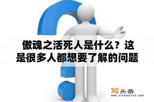  傲魂之活死人是什么？这是很多人都想要了解的问题。首先，需要对傲魂进行介绍。傲魂是一种非凡的力量，它可以让人的魂魄得以不灭，但是在获得这种力量的同时也会失去所爱的人和家园。因此，傲魂通常被认为是一种不幸和悲哀的力量。