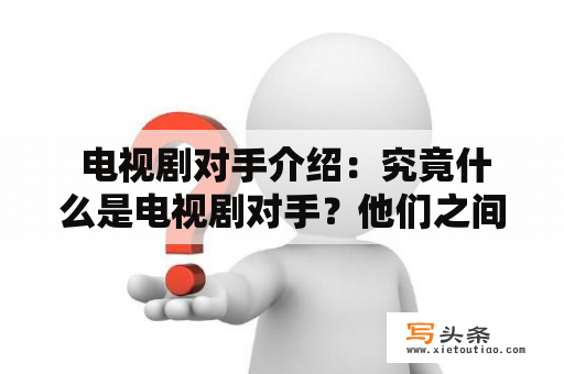  电视剧对手介绍：究竟什么是电视剧对手？他们之间的剧情又是怎样的？