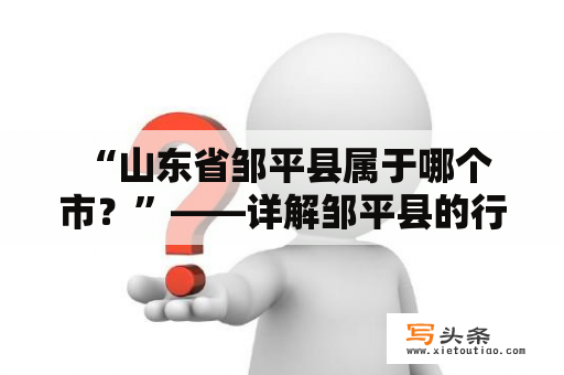  “山东省邹平县属于哪个市？”——详解邹平县的行政区划