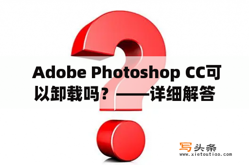  Adobe Photoshop CC可以卸载吗？——详细解答