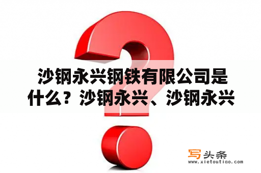  沙钢永兴钢铁有限公司是什么？沙钢永兴、沙钢永兴钢铁有限公司