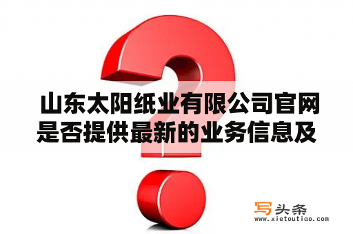  山东太阳纸业有限公司官网是否提供最新的业务信息及产品介绍？