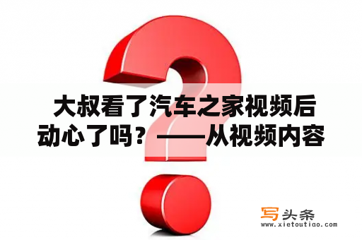  大叔看了汽车之家视频后动心了吗？——从视频内容、用户评价、大叔观点三个角度分析