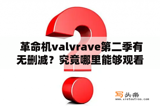  革命机valvrave第二季有无删减？究竟哪里能够观看到革命机valvrave第二季无删减版本？这些问题一直困扰着众多爱好者们。不少热爱这部作品的观众们想要获取最高质量的电影版本，所以对于革命机valvrave第二季有无删减这一问题，大家都很关注。