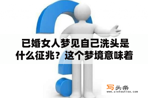  已婚女人梦见自己洗头是什么征兆？这个梦境意味着什么？