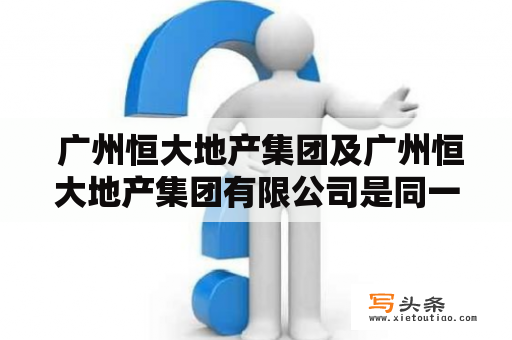  广州恒大地产集团及广州恒大地产集团有限公司是同一家公司吗？