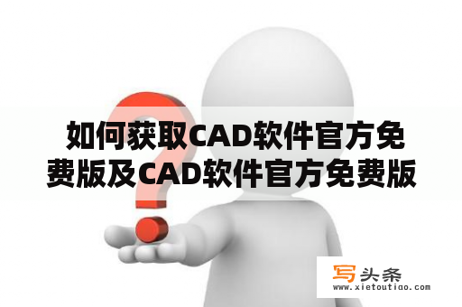  如何获取CAD软件官方免费版及CAD软件官方免费版破解版2022？