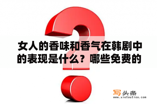  女人的香味和香气在韩剧中的表现是什么？哪些免费的国语韩剧可以欣赏这些场景？