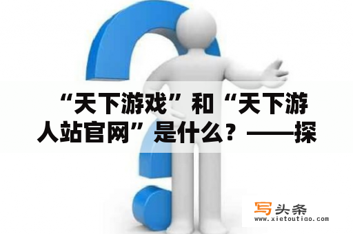  “天下游戏”和“天下游人站官网”是什么？——探寻中国游戏文化领域的新亮点